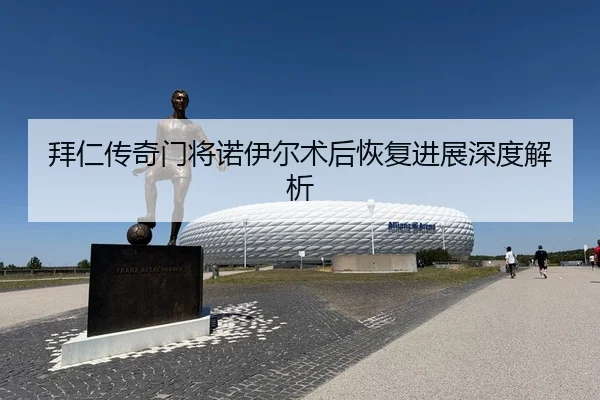 拜仁传奇门将诺伊尔术后恢复进展深度解析